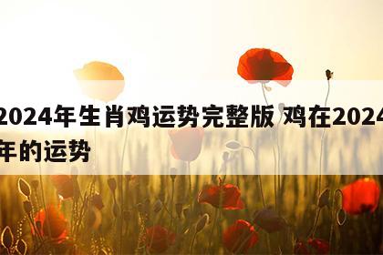 2024年生肖鸡运势完整版 鸡在2024年的运势
