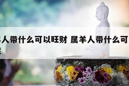 属羊人带什么可以旺财 属羊人带什么可以旺财呢