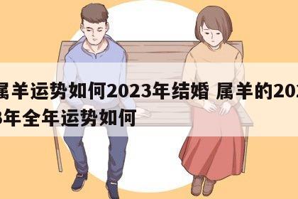 属羊运势如何2023年结婚 属羊的2023年全年运势如何