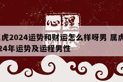 属虎2024运势和财运怎么样呀男 属虎2024年运势及运程男性