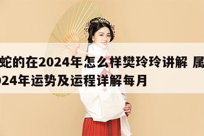 属蛇的在2024年怎么样樊玲玲讲解 属蛇2024年运势及运程详解每月