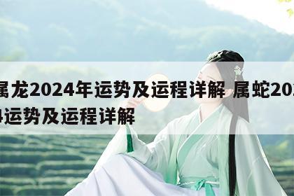 属龙2024年运势及运程详解 属蛇2024运势及运程详解