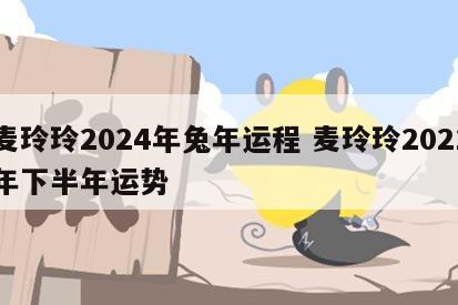 麦玲玲2024年兔年运程 麦玲玲2021年下半年运势