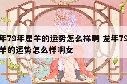 龙年79年属羊的运势怎么样啊 龙年79年属羊的运势怎么样啊女