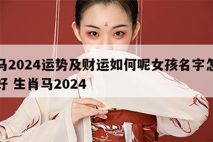 属马2024运势及财运如何呢女孩名字怎么取好 生肖马2024