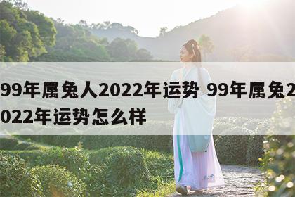 99年属兔人2022年运势 99年属兔2022年运势怎么样