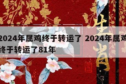 2024年属鸡终于转运了 2024年属鸡终于转运了81年