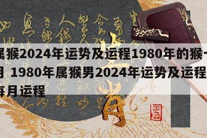 属猴2024年运势及运程1980年的猴一月 1980年属猴男2024年运势及运程每月运程