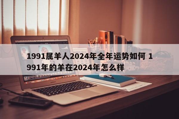 1991属羊人2024年全年运势如何 1991年的羊在2024年怎么样