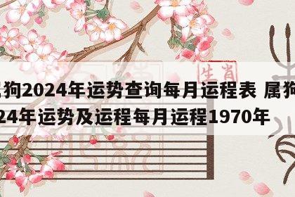 属狗2024年运势查询每月运程表 属狗2024年运势及运程每月运程1970年