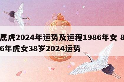 属虎2024年运势及运程1986年女 86年虎女38岁2024运势