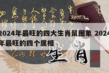 2024年最旺的四大生肖鼠图象 2024年最旺的四个属相