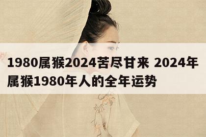 1980属猴2024苦尽甘来 2024年属猴1980年人的全年运势