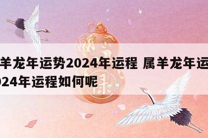属羊龙年运势2024年运程 属羊龙年运势2024年运程如何呢