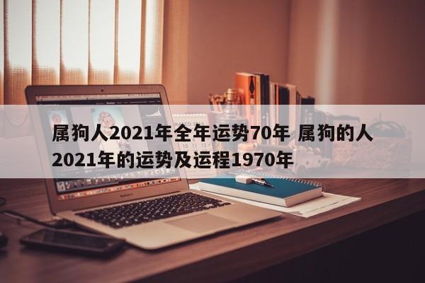 属狗人2021年全年运势70年 属狗的人2021年的运势及运程1970年