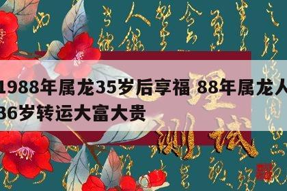 1988年属龙35岁后享福 88年属龙人36岁转运大富大贵