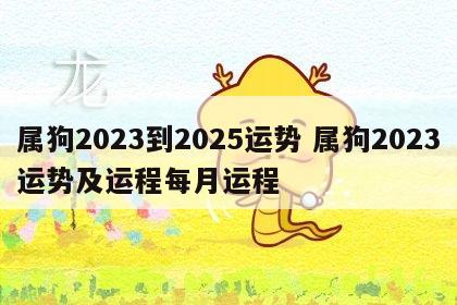 属狗2023到2025运势 属狗2023运势及运程每月运程