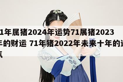 71年属猪2024年运势71展猪2023年的财运 71年猪2022年未来十年的运气