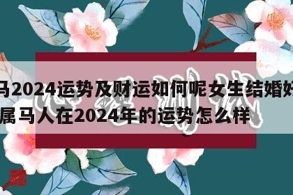 属马2024运势及财运如何呢女生结婚好不好 属马人在2024年的运势怎么样