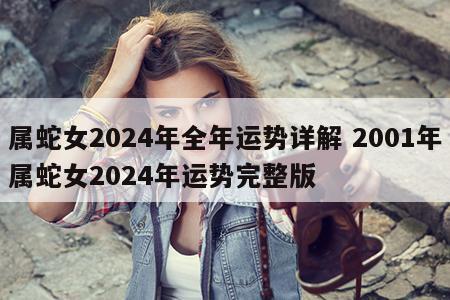 属蛇女2024年全年运势详解 2001年属蛇女2024年运势完整版