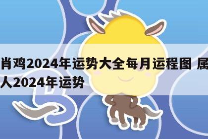 生肖鸡2024年运势大全每月运程图 属鸡的人2024年运势