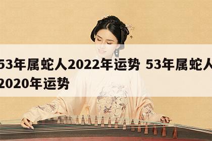 53年属蛇人2022年运势 53年属蛇人2020年运势