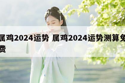 属鸡2024运势 属鸡2024运势测算免费