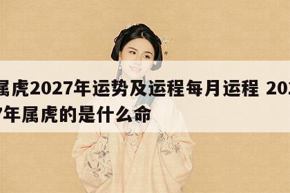 属虎2027年运势及运程每月运程 2027年属虎的是什么命