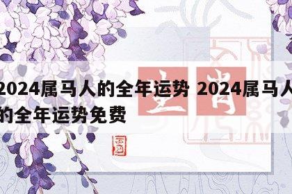 2024属马人的全年运势 2024属马人的全年运势免费