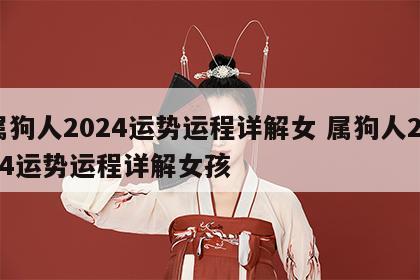属狗人2024运势运程详解女 属狗人2024运势运程详解女孩