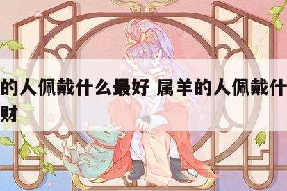 属羊的人佩戴什么最好 属羊的人佩戴什么最好招财