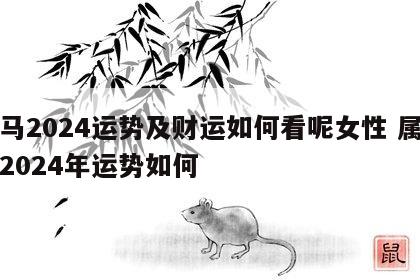 属马2024运势及财运如何看呢女性 属马人2024年运势如何