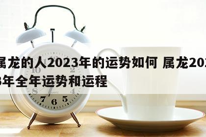 属龙的人2023年的运势如何 属龙2023年全年运势和运程