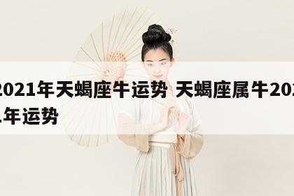 2021年天蝎座牛运势 天蝎座属牛2021年运势