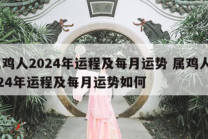 属鸡人2024年运程及每月运势 属鸡人2024年运程及每月运势如何