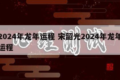2024年龙年运程 宋韶光2024年龙年运程