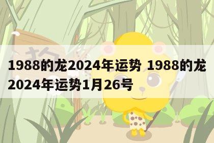 1988的龙2024年运势 1988的龙2024年运势1月26号
