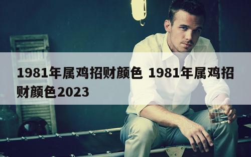 1981年属鸡招财颜色 1981年属鸡招财颜色2023