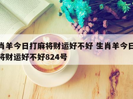 生肖羊今日打麻将财运好不好 生肖羊今日打麻将财运好不好824号