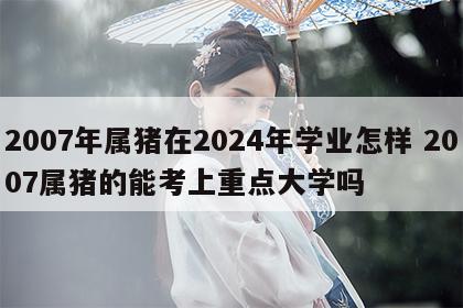 2007年属猪在2024年学业怎样 2007属猪的能考上重点大学吗