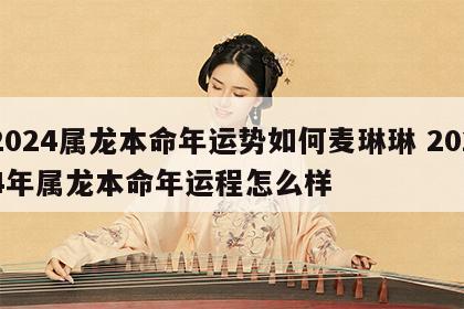 2024属龙本命年运势如何麦琳琳 2024年属龙本命年运程怎么样