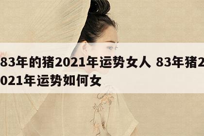 83年的猪2021年运势女人 83年猪2021年运势如何女