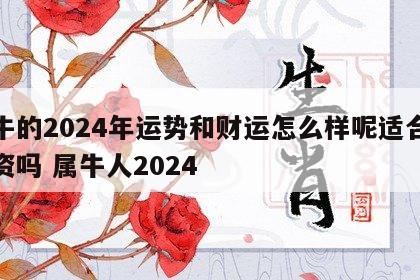 属牛的2024年运势和财运怎么样呢适合做投资吗 属牛人2024