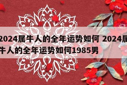 2024属牛人的全年运势如何 2024属牛人的全年运势如何1985男