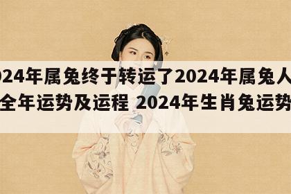 2024年属兔终于转运了2024年属兔人的全年运势及运程 2024年生肖兔运势大全