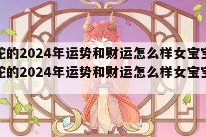 属蛇的2024年运势和财运怎么样女宝宝 属蛇的2024年运势和财运怎么样女宝宝取名