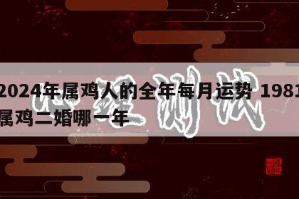 2024年属鸡人的全年每月运势 1981属鸡二婚哪一年