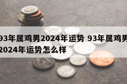 93年属鸡男2024年运势 93年属鸡男2024年运势怎么样