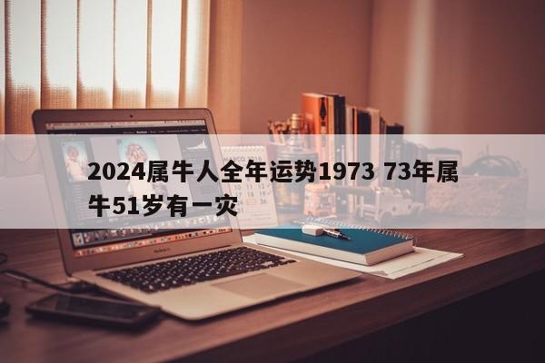 2024属牛人全年运势1973 73年属牛51岁有一灾