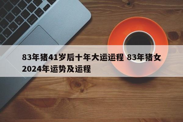 83年猪41岁后十年大运运程 83年猪女2024年运势及运程